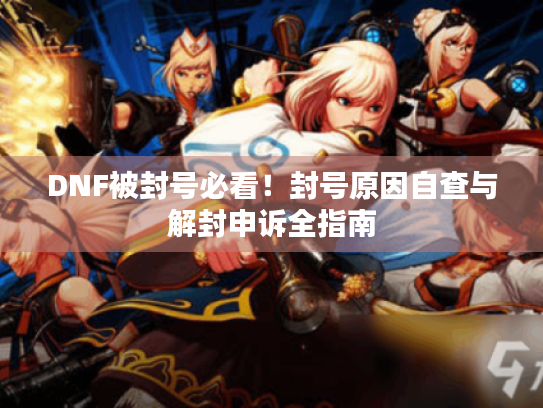 DNF被封号必看!封号原因自查与解封申诉全指南 DNF被封号必看!封号原因自查与解封申诉全指南