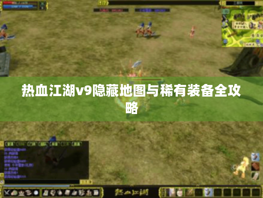 热血江湖v9隐藏地图与稀有装备全攻略 热血江湖v9隐藏地图与稀有装备全攻略