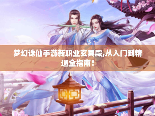 梦幻诛仙手游新职业玄冥殿,从入门到精通全指南! 梦幻诛仙手游新职业玄冥殿,从入门到精通全指南!