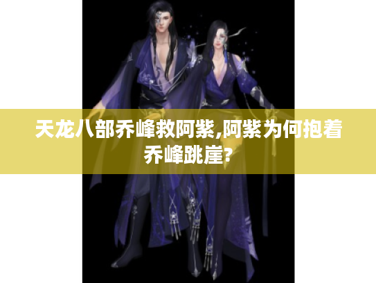 天龙八部乔峰救阿紫,阿紫为何抱着乔峰跳崖? 天龙八部乔峰救阿紫,阿紫为何抱着乔峰跳崖?