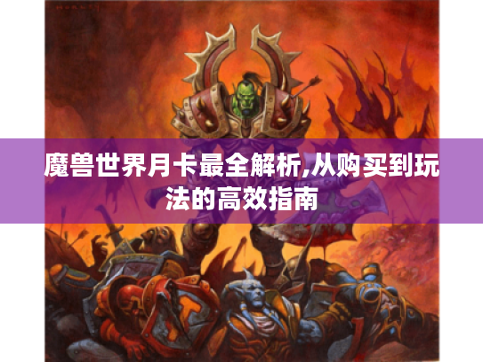 魔兽世界月卡最全解析,从购买到玩法的高效指南 魔兽世界月卡最全解析,从购买到玩法的高效指南