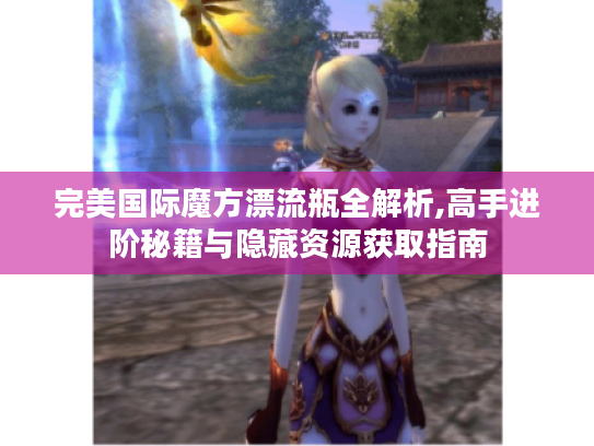 完美国际魔方漂流瓶全解析,高手进阶秘籍与隐藏资源获取指南
