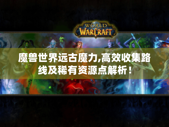 魔兽世界远古魔力,高效收集路线及稀有资源点解析! 魔兽世界远古魔力,高效收集路线及稀有资源点解析!