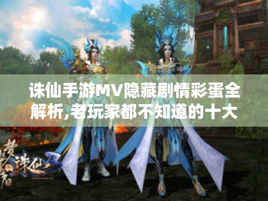 诛仙手游MV隐藏剧情彩蛋全解析,老玩家都不知道的十大玄机 诛仙手游MV隐藏剧情彩蛋全解析,老玩家都不知道的十大玄机