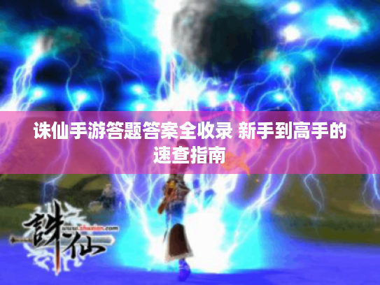 诛仙手游答题答案全收录 新手到高手的速查指南 诛仙手游答题答案全收录 新手到高手的速查指南