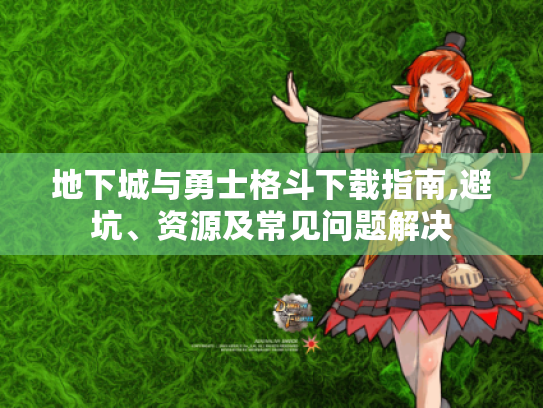 地下城与勇士格斗下载指南,避坑、资源及常见问题解决 地下城与勇士格斗下载指南,避坑、资源及常见问题解决