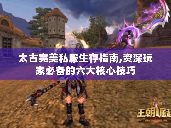 太古完美私服生存指南,资深玩家必备的六大核心技巧 太古完美私服生存指南,资深玩家必备的六大核心技巧
