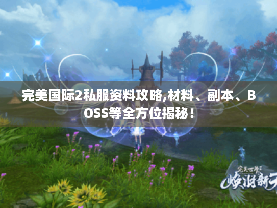 完美国际2私服资料攻略,材料、副本、BOSS等全方位揭秘! 完美国际2私服资料攻略,材料、副本、BOSS等全方位揭秘!