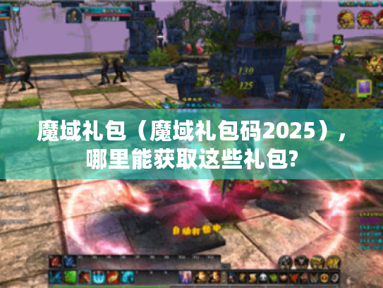 魔域礼包(魔域礼包码2025),哪里能获取这些礼包? 魔域礼包(魔域礼包码2025),哪里能获取这些礼包?