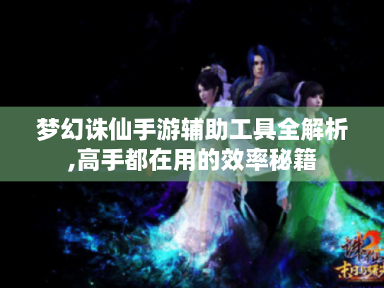 梦幻诛仙手游辅助工具全解析,高手都在用的效率秘籍 梦幻诛仙手游辅助工具全解析,高手都在用的效率秘籍