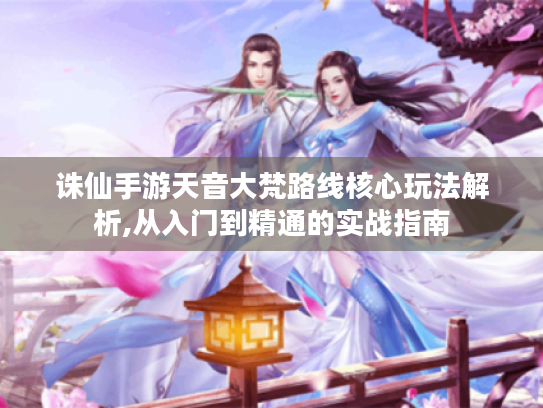 诛仙手游天音大梵路线核心玩法解析,从入门到精通的实战指南 诛仙手游天音大梵路线核心玩法解析,从入门到精通的实战指南