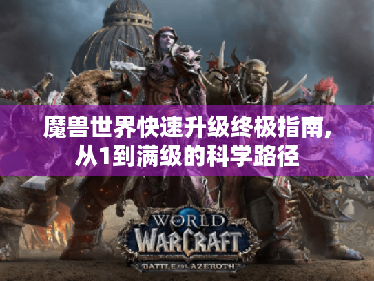 魔兽世界快速升级终极指南,从1到满级的科学路径 魔兽世界快速升级终极指南,从1到满级的科学路径