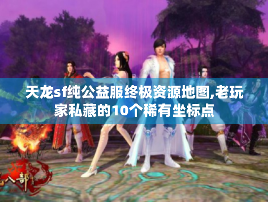 天龙sf纯公益服终极资源地图,老玩家私藏的10个稀有坐标点 天龙sf纯公益服终极资源地图,老玩家私藏的10个稀有坐标点