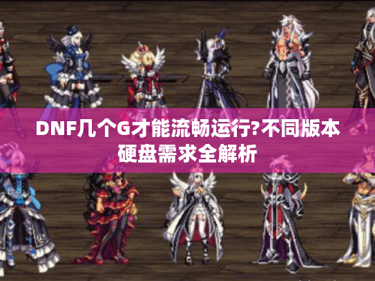 DNF几个G才能流畅运行?不同版本硬盘需求全解析 DNF几个G才能流畅运行?不同版本硬盘需求全解析