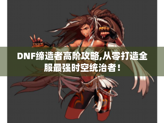 DNF缔造者高阶攻略,从零打造全服最强时空统治者! DNF缔造者高阶攻略,从零打造全服最强时空统治者!