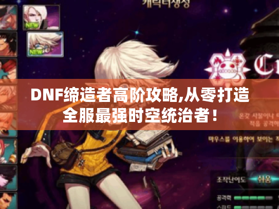 DNF缔造者高阶攻略,从零打造全服最强时空统治者! DNF缔造者高阶攻略,从零打造全服最强时空统治者!