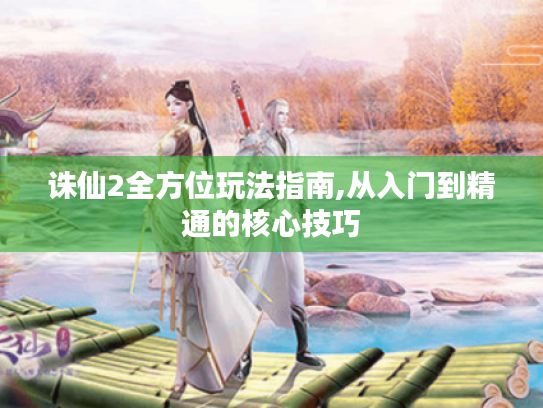 诛仙2全方位玩法指南,从入门到精通的核心技巧 诛仙2全方位玩法指南,从入门到精通的核心技巧