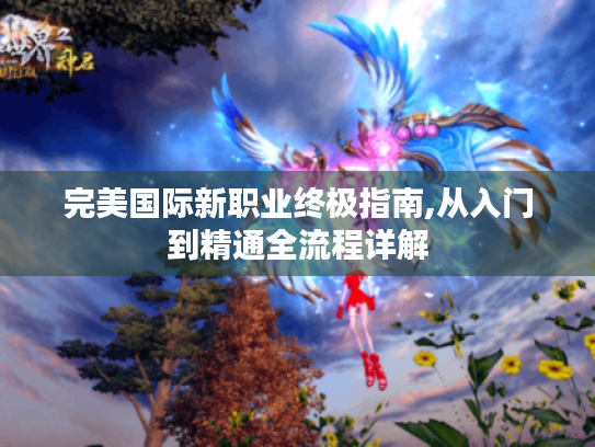 完美国际新职业终极指南,从入门到精通全流程详解 完美国际新职业终极指南,从入门到精通全流程详解