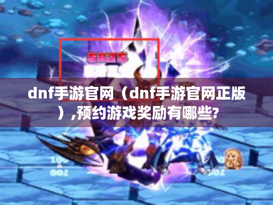 dnf手游官网(dnf手游官网正版),预约游戏奖励有哪些? dnf手游官网(dnf手游官网正版),预约游戏奖励有哪些?