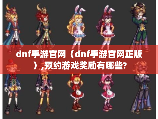 dnf手游官网(dnf手游官网正版),预约游戏奖励有哪些? dnf手游官网(dnf手游官网正版),预约游戏奖励有哪些?