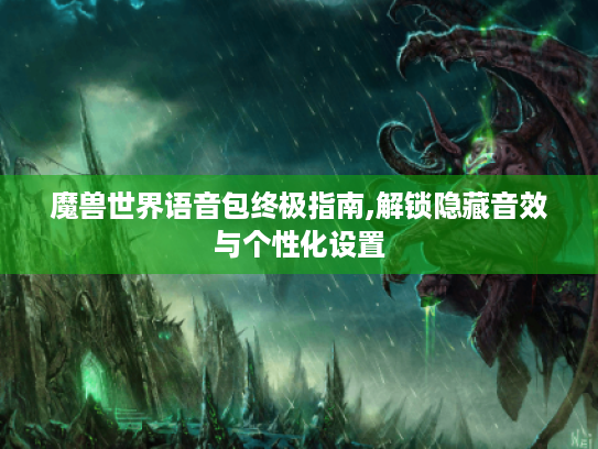 魔兽世界语音包终极指南,解锁隐藏音效与个性化设置 魔兽世界语音包终极指南,解锁隐藏音效与个性化设置