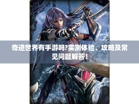 奇迹世界有手游吗?实测体验、攻略及常见问题解答! 奇迹世界有手游吗?实测体验、攻略及常见问题解答!