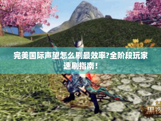 完美国际声望怎么刷最效率?全阶段玩家速刷指南! 完美国际声望怎么刷最效率?全阶段玩家速刷指南!