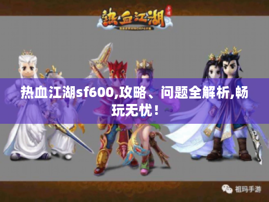 热血江湖sf600,攻略、问题全解析,畅玩无忧! 热血江湖sf600,攻略、问题全解析,畅玩无忧!