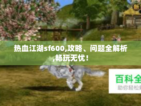热血江湖sf600,攻略、问题全解析,畅玩无忧! 热血江湖sf600,攻略、问题全解析,畅玩无忧!