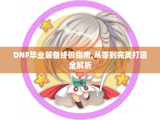 DNF毕业装备终极指南,从零到完美打造全解析 DNF毕业装备终极指南,从零到完美打造全解析