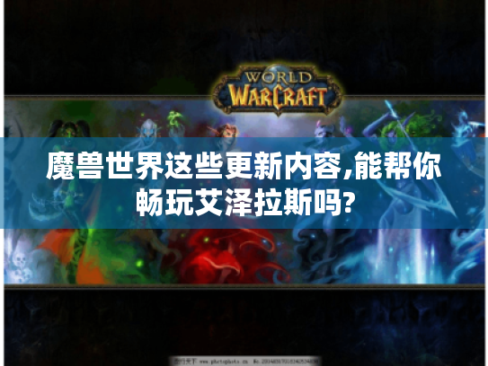 魔兽世界这些更新内容,能帮你畅玩艾泽拉斯吗? 魔兽世界这些更新内容,能帮你畅玩艾泽拉斯吗?
