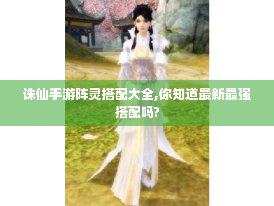 诛仙手游阵灵搭配大全,你知道最新最强搭配吗? 诛仙手游阵灵搭配大全,你知道最新最强搭配吗?