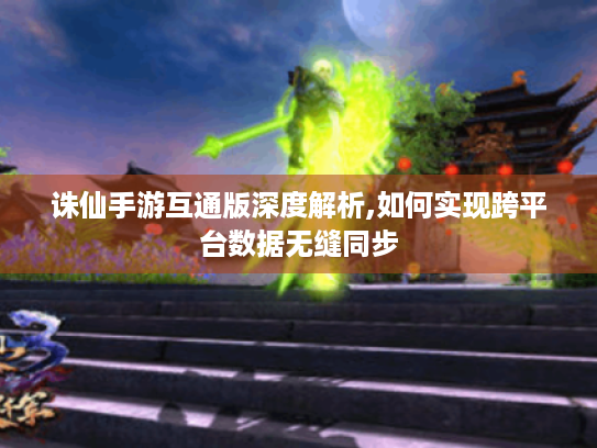 诛仙手游互通版深度解析,如何实现跨平台数据无缝同步 诛仙手游互通版深度解析,如何实现跨平台数据无缝同步