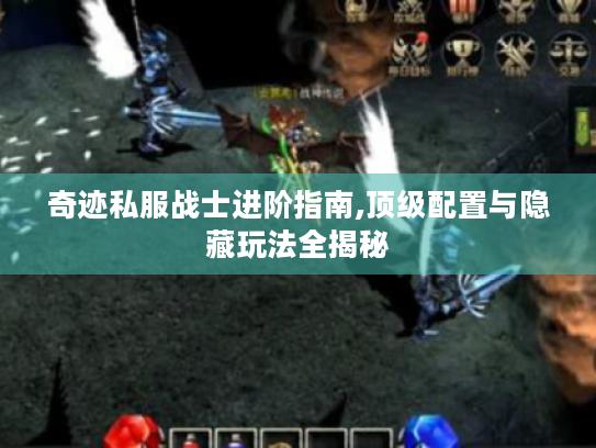 奇迹私服战士进阶指南,顶级配置与隐藏玩法全揭秘 奇迹私服战士进阶指南,顶级配置与隐藏玩法全揭秘