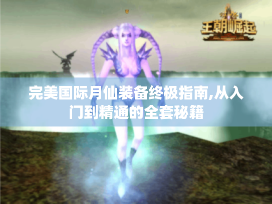 完美国际月仙装备终极指南,从入门到精通的全套秘籍 完美国际月仙装备终极指南,从入门到精通的全套秘籍