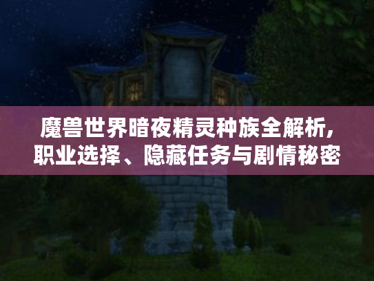 魔兽世界暗夜精灵种族全解析,职业选择、隐藏任务与剧情秘密 魔兽世界暗夜精灵种族全解析,职业选择、隐藏任务与剧情秘密