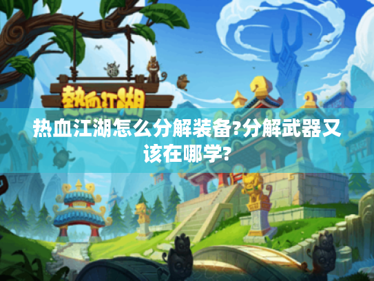 热血江湖怎么分解装备?分解武器又该在哪学? 热血江湖怎么分解装备?分解武器又该在哪学?