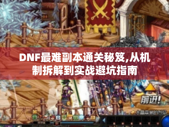 DNF最难副本通关秘笈,从机制拆解到实战避坑指南 DNF最难副本通关秘笈,从机制拆解到实战避坑指南
