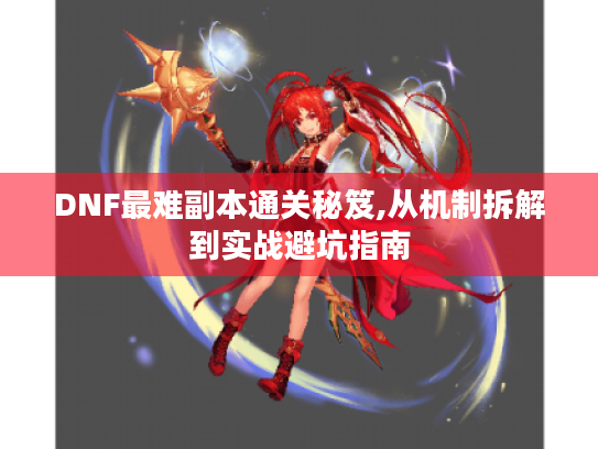 DNF最难副本通关秘笈,从机制拆解到实战避坑指南 DNF最难副本通关秘笈,从机制拆解到实战避坑指南