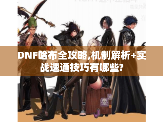 DNF哈布全攻略,机制解析+实战速通技巧有哪些? DNF哈布全攻略,机制解析+实战速通技巧有哪些?