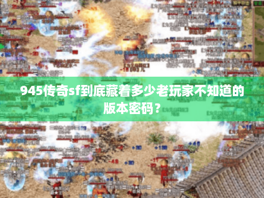 945传奇sf到底藏着多少老玩家不知道的版本密码? 945传奇sf到底藏着多少老玩家不知道的版本密码?
