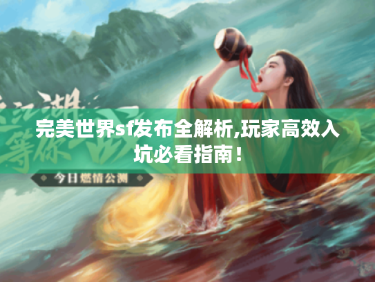 完美世界sf发布全解析,玩家高效入坑必看指南! 完美世界sf发布全解析,玩家高效入坑必看指南!