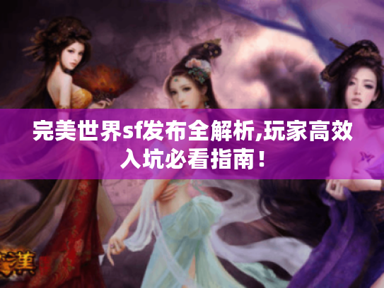 完美世界sf发布全解析,玩家高效入坑必看指南! 完美世界sf发布全解析,玩家高效入坑必看指南!