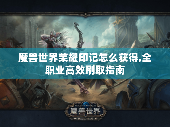魔兽世界荣耀印记怎么获得,全职业高效刷取指南 魔兽世界荣耀印记怎么获得,全职业高效刷取指南