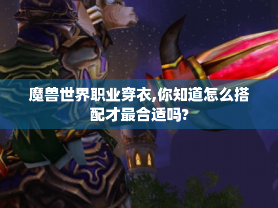 魔兽世界职业穿衣,你知道怎么搭配才最合适吗? 魔兽世界职业穿衣,你知道怎么搭配才最合适吗?