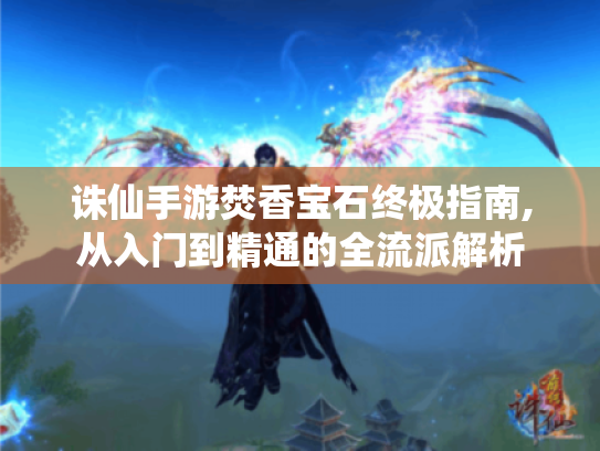 诛仙手游焚香宝石终极指南,从入门到精通的全流派解析 诛仙手游焚香宝石终极指南,从入门到精通的全流派解析
