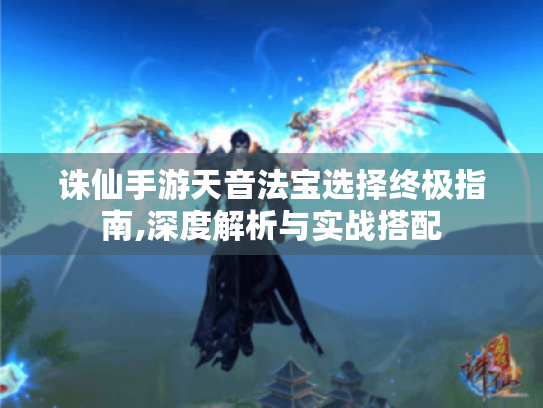 诛仙手游天音法宝选择终极指南,深度解析与实战搭配 诛仙手游天音法宝选择终极指南,深度解析与实战搭配