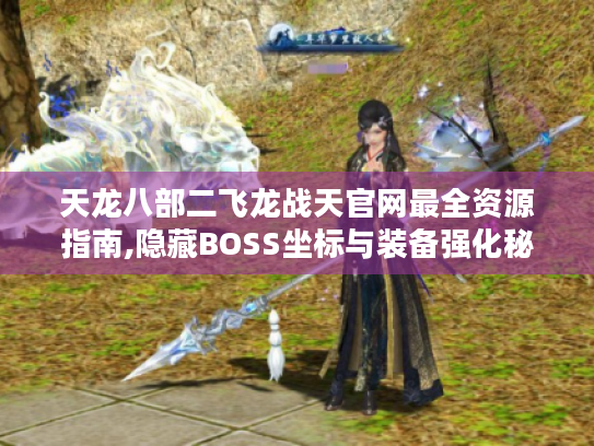 天龙八部二飞龙战天官网最全资源指南,隐藏BOSS坐标与装备强化秘技