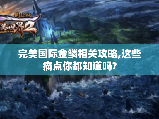 完美国际金鳞相关攻略,这些痛点你都知道吗? 完美国际金鳞相关攻略,这些痛点你都知道吗?