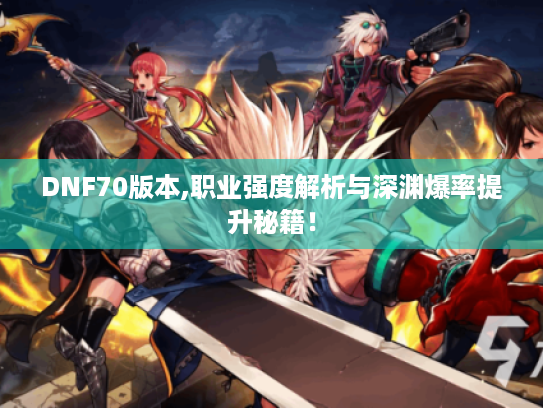 DNF70版本,职业强度解析与深渊爆率提升秘籍! DNF70版本,职业强度解析与深渊爆率提升秘籍!